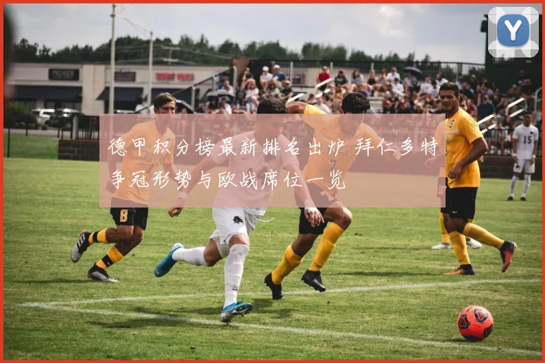德甲积分榜最新排名出炉 拜仁多特争冠形势与欧战席位一览