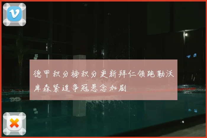 德甲积分榜积分更新拜仁领跑勒沃库森紧追争冠悬念加剧