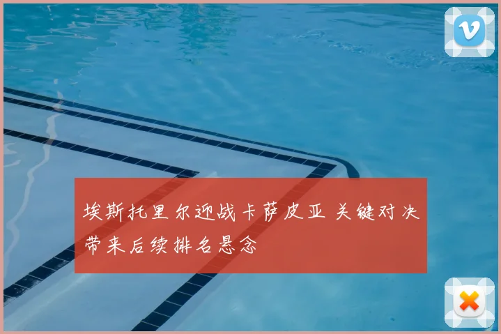 埃斯托里尔迎战卡萨皮亚 关键对决带来后续排名悬念