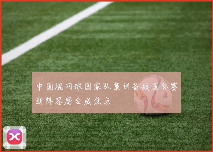 中国棍网球国家队集训备战国际赛新阵容磨合成焦点