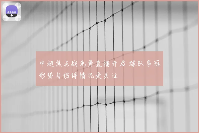中超焦点战免费直播开启 球队争冠形势与伤停情况受关注