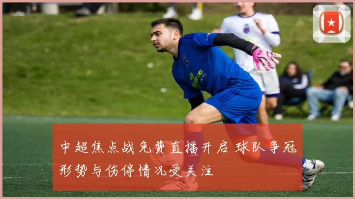 中超焦点战免费直播开启 球队争冠形势与伤停情况受关注