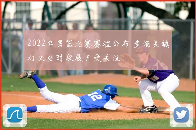 2022年男篮比赛赛程公布 多场关键对决分时段展开受关注
