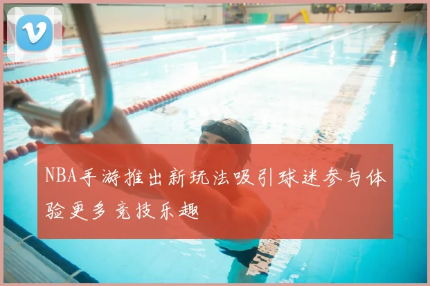 NBA手游推出新玩法吸引球迷参与体验更多竞技乐趣