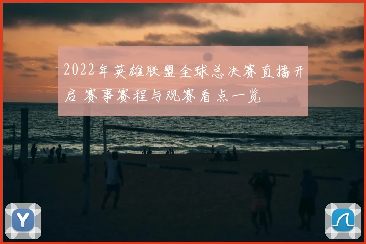 2022年英雄联盟全球总决赛直播开启 赛事赛程与观赛看点一览