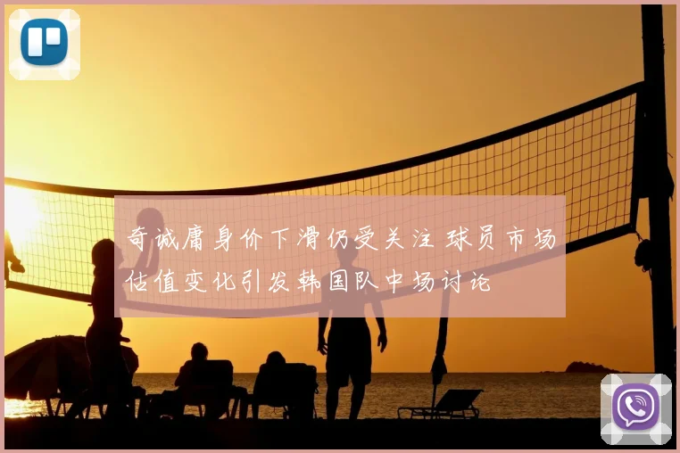 奇诚庸身价下滑仍受关注 球员市场估值变化引发韩国队中场讨论