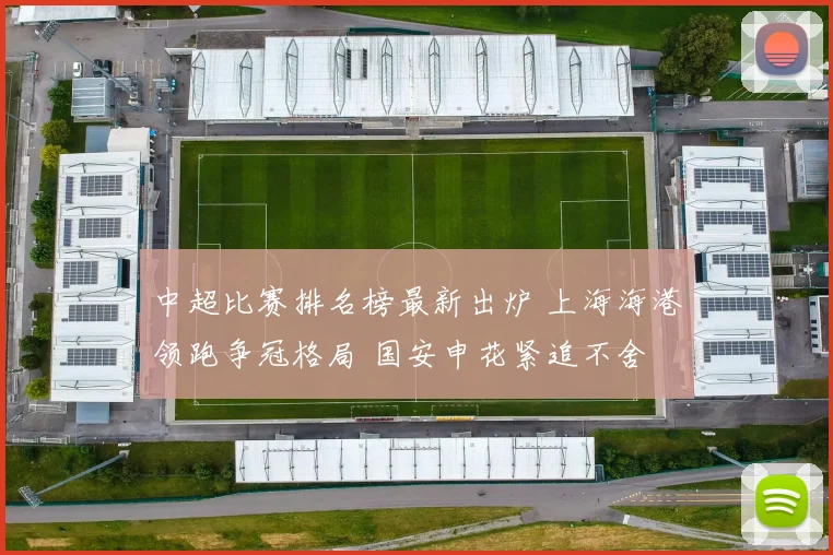 中超比赛排名榜最新出炉 上海海港领跑争冠格局 国安申花紧追不舍