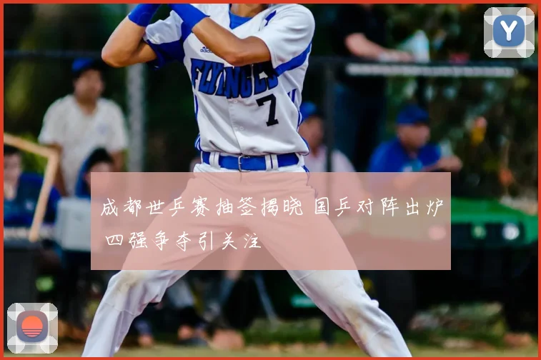 成都世乒赛抽签揭晓 国乒对阵出炉 四强争夺引关注