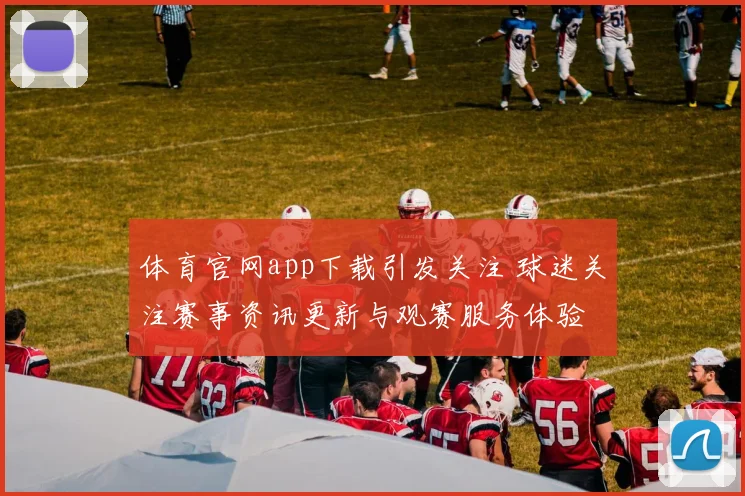 体育官网app下载引发关注 球迷关注赛事资讯更新与观赛服务体验
