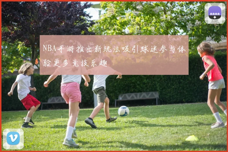 NBA手游推出新玩法吸引球迷参与体验更多竞技乐趣