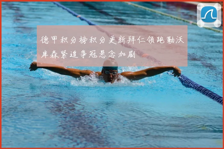 德甲积分榜积分更新拜仁领跑勒沃库森紧追争冠悬念加剧