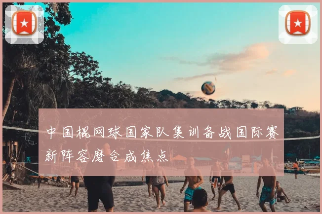 中国棍网球国家队集训备战国际赛新阵容磨合成焦点