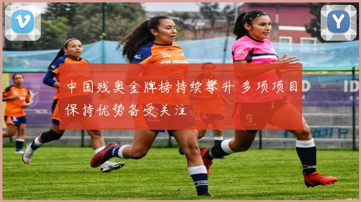中国残奥金牌榜持续攀升 多项项目保持优势备受关注