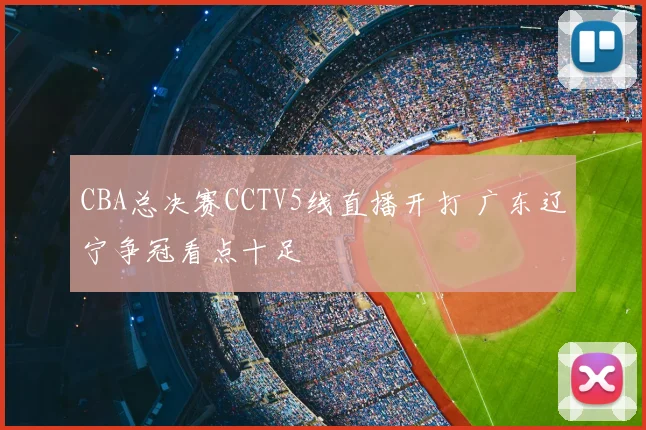 CBA总决赛CCTV5线直播开打 广东辽宁争冠看点十足