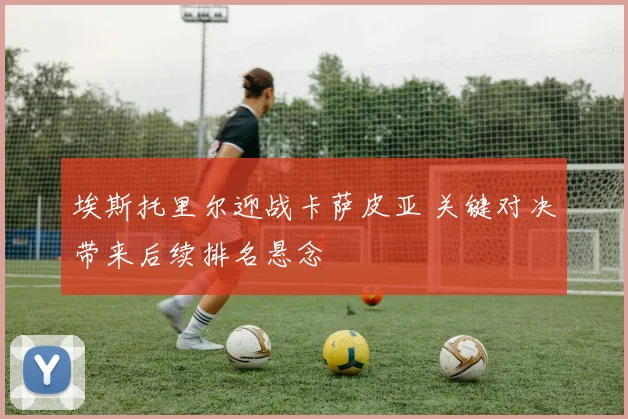 埃斯托里尔迎战卡萨皮亚 关键对决带来后续排名悬念